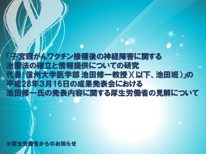 「子宮頸がんワクチン接種後の神経障害に関する治療法の確立と情報提供についての研究 代表：信州大学医学部 池田修一教授）（以下、池田班）」の平成28年３月16日の成果発表会における池田修一氏の発表内容に関する厚生労働省の見解について