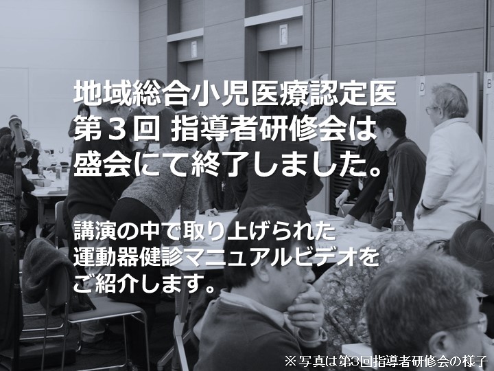 地域総合小児医療認定医「第３回 指導者研修会」は盛会にて終了しました(2017年11月26日)。 当研修会のレポートと共に、講演の中から運動器健診マニュアルビデオをご紹介します ※日本臨床整形外科学会ホームページより