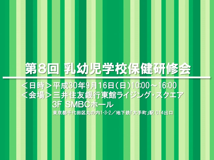 【第８回 乳幼児学校保健研修会】は、280人を超える方々にご参加いただき、大変盛会にて終了しました。(2018年9月16日) ※次回は2019年9月15日(日) 三井住友銀行東館ライジング・スクエアにて開催予定です。