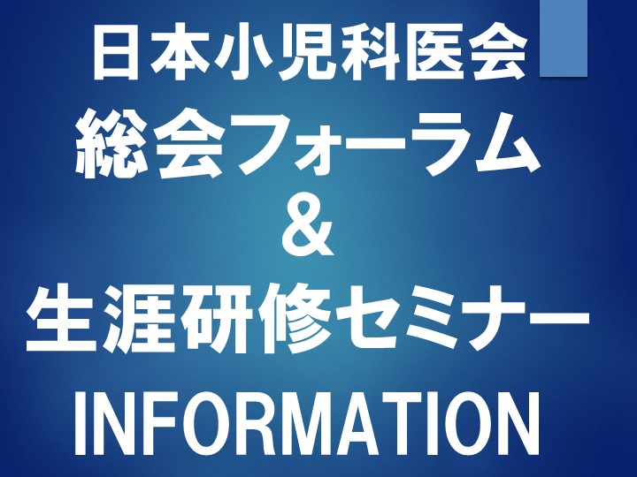 日本小児科医会　総会フォーラム＆生涯研修セミナー　INFORMATION